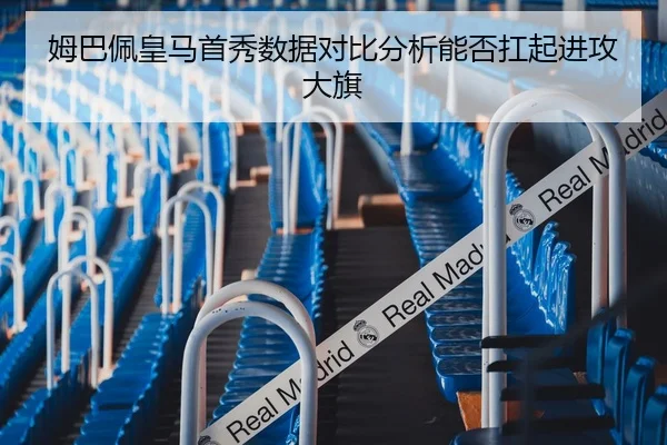 姆巴佩皇马首秀数据对比分析能否扛起进攻大旗