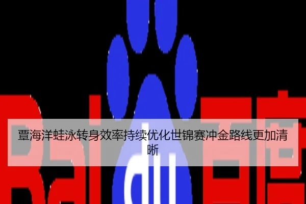 覃海洋蛙泳转身效率持续优化世锦赛冲金路线更加清晰
