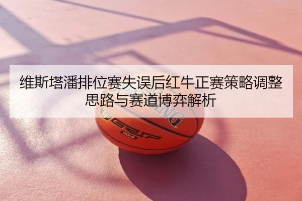 维斯塔潘排位赛失误后红牛正赛策略调整思路与赛道博弈解析
